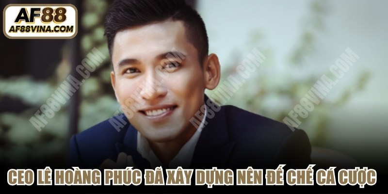 CEO Lê Hoàng Phúc đã xây dựng nên đế chế cá cược AF88 VINA
