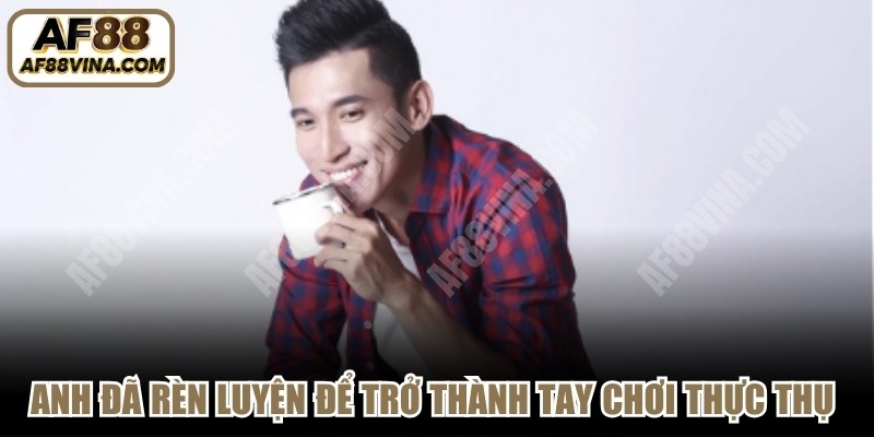 Anh đã rèn luyện để trở thành một tay chơi thực thụ trên thị trường