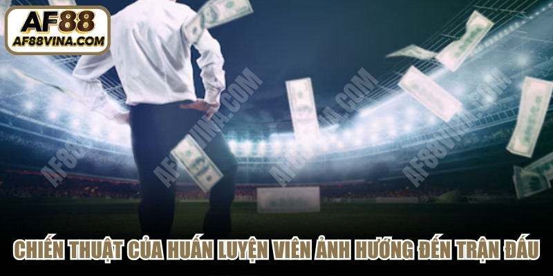 Chiến thuật của huấn luyện viên ảnh hướng đến diễn biến trận đấu 