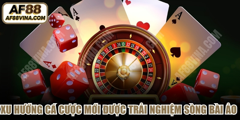 Xu hướng cá cược mới được trải nghiệm sòng bài ảo sống động